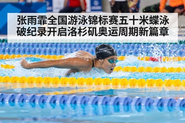 张雨霏全国游泳锦标赛五十米蝶泳破纪录开启洛杉矶奥运周期新篇章