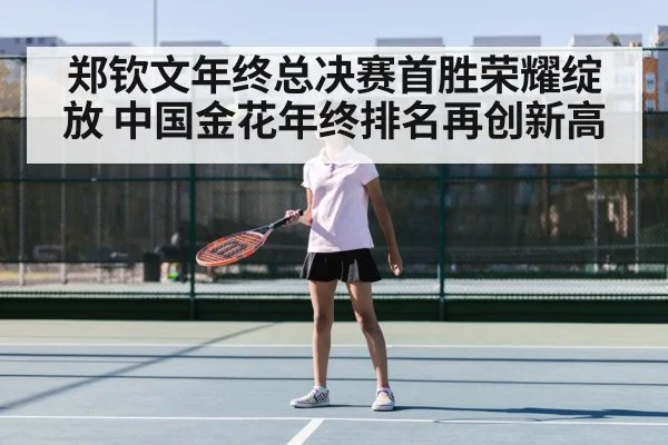 郑钦文年终总决赛首胜荣耀绽放 中国金花年终排名再创新高