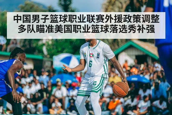 中国男子篮球职业联赛外援政策调整多队瞄准美国职业篮球落选秀补强