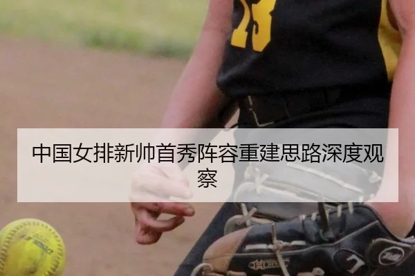 中国女排新帅首秀阵容重建思路深度观察