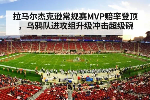 拉马尔杰克逊常规赛MVP赔率登顶，乌鸦队进攻组升级冲击超级碗