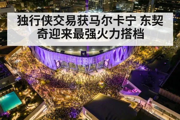 独行侠交易获马尔卡宁 东契奇迎来最强火力搭档