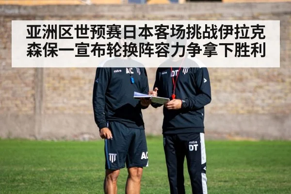 亚洲区世预赛日本客场挑战伊拉克森保一宣布轮换阵容力争拿下胜利