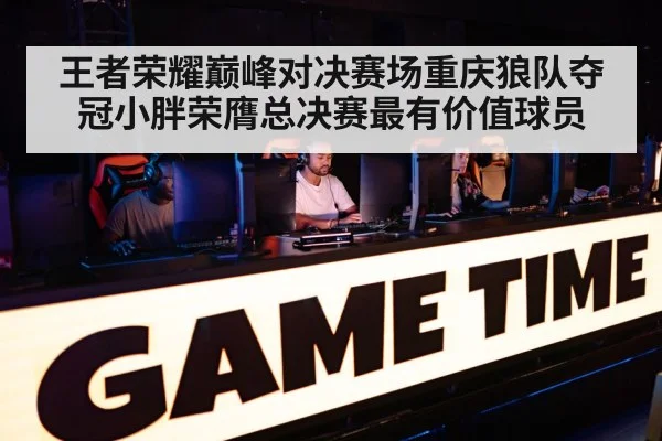王者荣耀巅峰对决赛场重庆狼队夺冠小胖荣膺总决赛最有价值球员