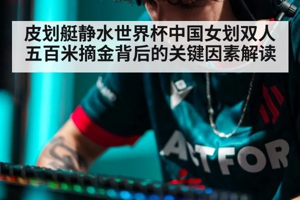 皮划艇静水世界杯中国女划双人五百米摘金背后的关键因素解读