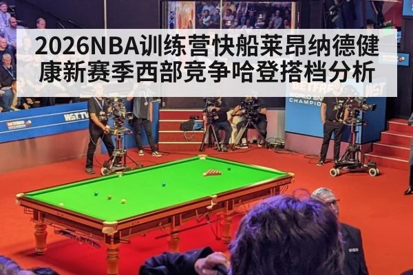 2026NBA训练营快船莱昂纳德健康新赛季西部竞争哈登搭档分析