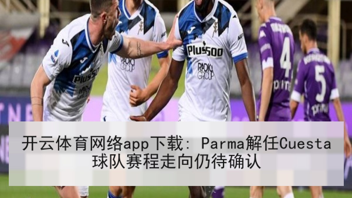 开云体育网络app下载: Parma解任Cuesta球队赛程走向仍待确认