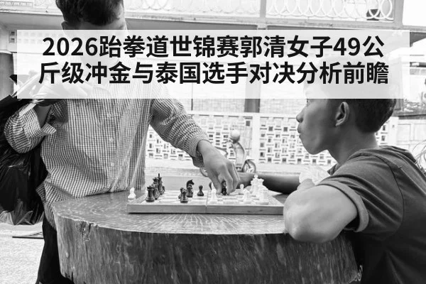 2026跆拳道世锦赛郭清女子49公斤级冲金与泰国选手对决分析前瞻